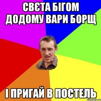 Свєта бігом додому вари борщ і пригай в постель