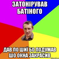 Затонірував батіного дав по шиї бо подумав шо окна закрасив