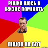 Рішив шось в жизнє помінять Пішов на бот