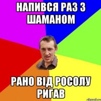 Напився раз з Шаманом Рано від росолу ригав