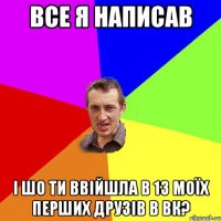 все я написав і шо ти ввійшла в 13 моїх перших друзів в ВК?