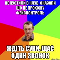 не пустили в клуб, сказали шо не прохожу фейсконтроль ждіть суки, щас один звонок