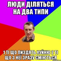 Люди діляться на два типи 1 Ті що пиздять хуйню 2 Ті що з неї зразу сміються