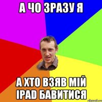 А чо зразу я а хто взяв мій Ipad бавитися