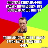 сфоткав Єдіка на фоні радуги після дощу - все село думає шо він гей такий ажіотаж, ніби в нього труси були в радужний флаг