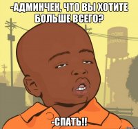 -Админчек, что вы хотите больше всего? -Спать!!