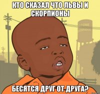 Кто сказал что львы и скорпионы Бесятся друг от друга?