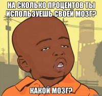 На сколько процентов ты используешь своей мозг? какой мозг?