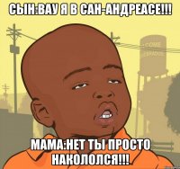 Сын:вау я в Сан-Андреасе!!! Мама:нет ты просто накололся!!!