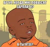 Артур, когда мне повысят зарплату? а ты кто?