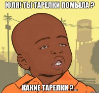 ЮЛЯ! Ты тарелки помыла ? Какие тарелки ?...