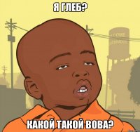 Я Глеб? Какой такой Вова?