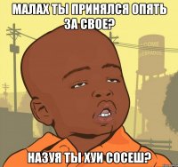 Малах ты принялся опять за свое? Назуя ты хуи сосеш?