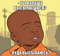 - Ты вообще высыпаешься? - Куда высыпаюсь?