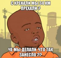 С Хренали мы 34 км прехали ? ЧЕ мы делали ,что так занесло ??