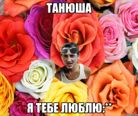 Танюша я тебе люблю:**