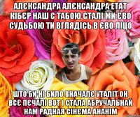 АЛЄКСАНДРА АЛЄКСАНДРА ЕТАТ КІБЄР НАШ С ТАБОЮ СТАЛІ МИ ЄВО СУДЬБОЮ ТИ ВГЛЯДІСЬ В ЄВО ЛІЦО ШТО БИ НІ БИЛО ВНАЧАЛЄ УТАЛІТ ОН ВСЄ ПЄЧАЛІ ВОТ І СТАЛА АБРУЧАЛЬНАЙ НАМ РАДНАЯ СІНЄМА АНАНІМ