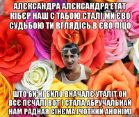 АЛЄКСАНДРА АЛЄКСАНДРА ЕТАТ КІБЄР НАШ С ТАБОЮ СТАЛІ МИ ЄВО СУДЬБОЮ ТИ ВГЛЯДІСЬ В ЄВО ЛІЦО ШТО БИ НІ БИЛО ВНАЧАЛЄ УТАЛІТ ОН ВСЄ ПЄЧАЛІ ВОТ І СТАЛА АБРУЧАЛЬНАЙ НАМ РАДНАЯ СІНЄМА [ЧОТКИЙ АНОНІМ]