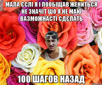 Мала єслі я і пообіщав жениться не значіт шо я не маю вазможнасті сдєлать 100 шагов назад