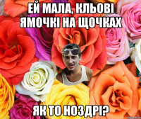 Ей мала, кльові ямочкі на щочках ЯК ТО НОЗДРІ?