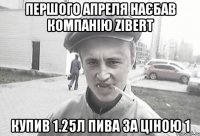 Першого апреля наєбав компанію Zibert купив 1.25л пива за ціною 1