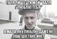 Галя пише:"ти мой" Валя :"люблю тебя" А мала яку люблю даже не знае шо таке инет