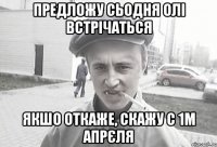 предложу сьодня Олі встрічаться якшо откаже, скажу с 1м апрєля