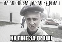 пахан сказав,пахан здєлав ну тіке за гроші