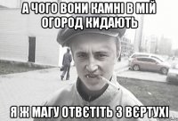 А чого вони камні в мій огород кидають я ж магу отвєтіть з вєртухі