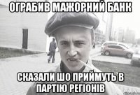 Ограбив мажорний банк Сказали шо приймуть в Партію Регіонів