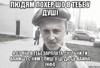 ЛЮДЯМ ПОХЕР ШО В ТЕБЕ У ДУШІ А ОТ ЯКА В ТЕБЕ ЗАРПЛАТА, СКІЛЬКИ ТИ ВАЖИШ І С КИМ СПИШ, О ЦЕ ДА, ЦЕ ВАЖНА ІНФА