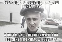 БУВАЄ ВІДКЛАДУЄШЬ-ВІДЛКЛАДУЄШ НА КВАРТІРУ А ПОТОМ БАЦ! - НЕВИТРИМУЄШ І НА ВСІ ДЕНЬГІ ПОКУПАЄШ ЧЄБУРЕКА