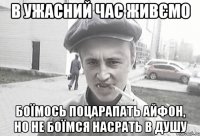 В УЖАСНИЙ ЧАС ЖИВЄМО БОЇМОСЬ ПОЦАРАПАТЬ АЙФОН, НО НЕ БОЇМСЯ НАСРАТЬ В ДУШУ