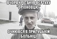 Вчора крутанув вєртуху "Оріоновцю" Очнювся в Прилуцькій больніці