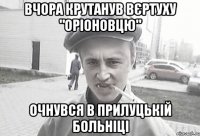 Вчора крутанув вєртуху "Оріоновцю" Очнувся в Прилуцькій больніці