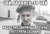 Чай, наконєц-то чай радостно закричала печень і потєряла сознаніе