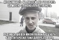 НЕ ОБІЖАЮСЬ НА ЛЮДЄЙ ЯКІ ГОВОРЯТЬ ЗА МОЄЮ СПІНОЮ ІЛІ КРІТІРУЮТЬ РАДУЮСЬ ШО В ІХ ЖИЗНІ ПОЯВИЛАСЬ ХОТЬ ОДНА ІНТЕРЕСНА ТЕМА ДЛЯ РАЗГОВОРА