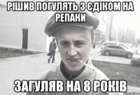 Рішив погулять з Єдіком на репани Загуляв на 8 років