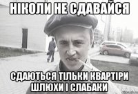 НІКОЛИ НЕ СДАВАЙСЯ СДАЮТЬСЯ ТІЛЬКИ КВАРТІРИ ШЛЮХИ і СЛАБАКИ