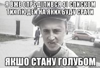 я вже опрєділився зі списком тих людей на яких буду срати якшо стану голубом