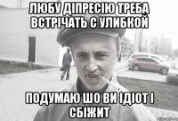 ЛЮБУ ДІПРЕСІЮ ТРЕБА ВСТРІЧАТЬ С УЛИБКОЙ ПОДУМАЮ ШО ВИ ІДІОТ І СБІЖИТ