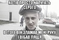 Хотів просто напугать Серого В ітоге він зламав мені руку і вїбав лящя