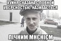 хуйня сказана с повной увєрєностью, називається лічним мнєнієм