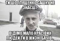 ти шо глущенко сашку не знаєш? відімо мало красівих людей ти в жизні бачів..