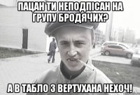 пацан ти неподпісан на групу бродячих? а в табло з вертухана нехоч!