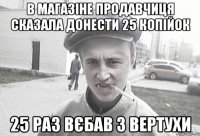 в магазіне продавчиця сказала донести 25 копійок 25 раз вєбав з вертухи