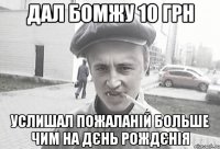 дал бомжу 10 грн услишал пожаланій больше чим на дєнь рождєнія