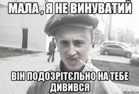 Мала , я не винуватий Він подозрітєльно на тебе дивився