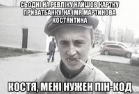 сьоднi на ревлiку найшов картку ПриватБанку, на iмя Мартинова Костянтина Костя, менi нужен пiн-код