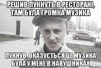 РЕШИВ ПУКНУТЬ В РЕСТОРАНІ, ТАМ БУЛА ГРОМКА МУЗИКА ПУКНУВ, ОКАЗУЄТЬСЯ ЦЕ МУЗИКА БУЛА У МЕНЕ В НАВУШНИКАХ